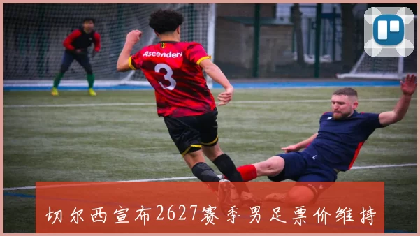 切尔西宣布2627赛季男足票价维持不变并取消东区南看台销售限制