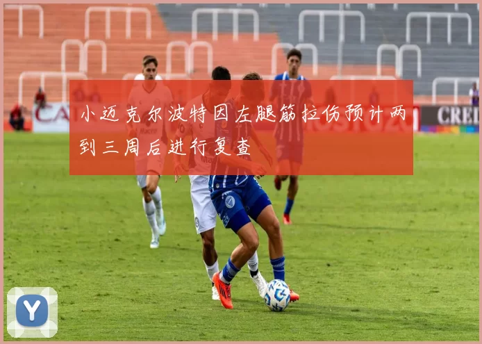 小迈克尔波特因左腿筋拉伤预计两到三周后进行复查