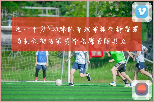 近一个月NBA球队净效率排行榜雷霆马刺领衔活塞黄蜂老鹰紧随其后