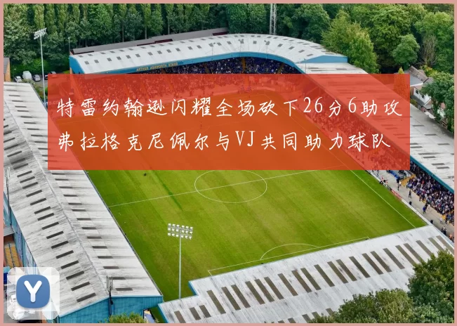 特雷约翰逊闪耀全场砍下26分6助攻弗拉格克尼佩尔与VJ共同助力球队表现出色