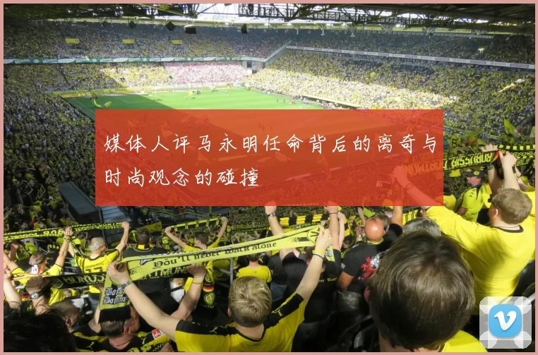 媒体人评马永明任命背后的离奇与时尚观念的碰撞