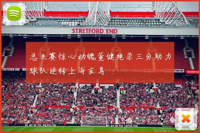 总决赛惊心动魄董健绝杀三分助力球队逆转上海玄鸟