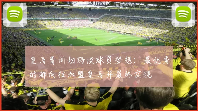 皇马青训切玛谈球员梦想：最优秀的都向往加盟皇马并最终实现