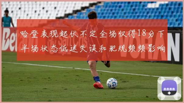 哈登表现起伏不定全场仅得18分下半场状态低迷失误和犯规频频影响球队表现