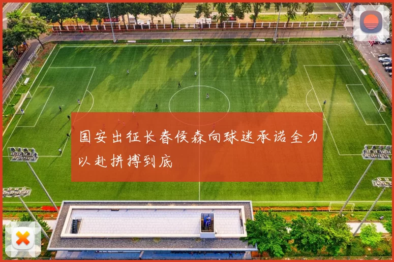 国安出征长春侯森向球迷承诺全力以赴拼搏到底