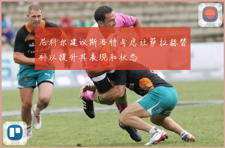 尼科尔建议斯洛特考虑让萨拉赫替补以提升其表现和状态