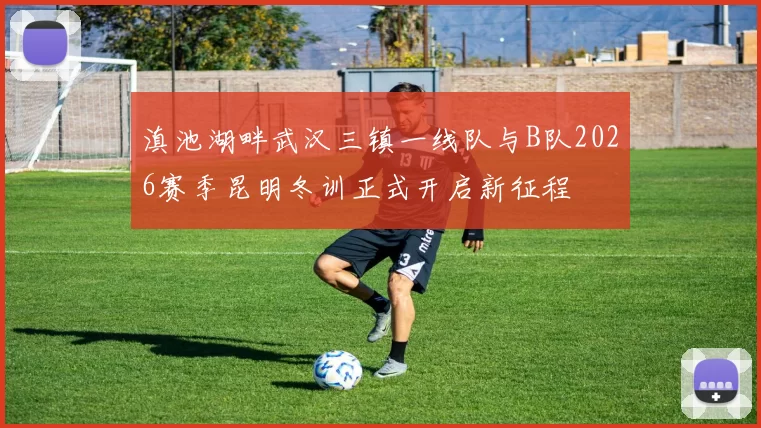 滇池湖畔武汉三镇一线队与B队2026赛季昆明冬训正式开启新征程