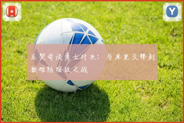 东契奇谈勇士对决：与库里交锋刺激难防宿敌之战