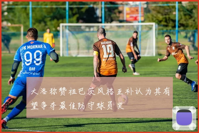 大洛称赞祖巴茨风格互补认为其有望争夺最佳防守球员奖