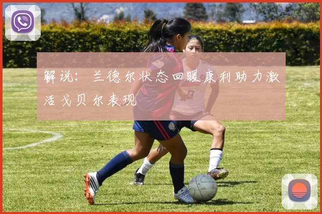 解说：兰德尔状态回暖康利助力激活戈贝尔表现