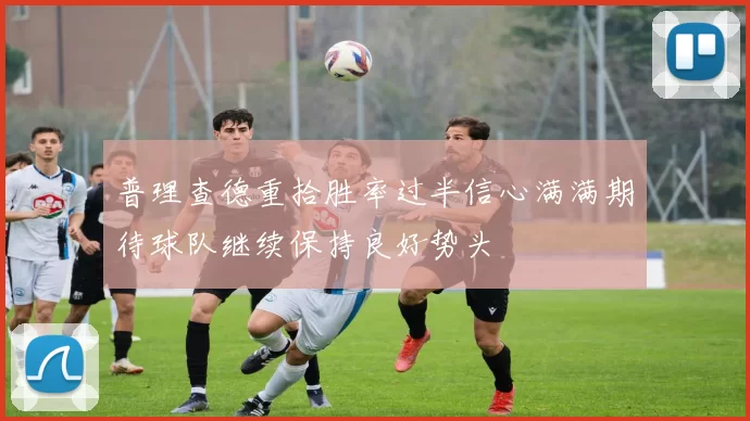 普理查德重拾胜率过半信心满满期待球队继续保持良好势头